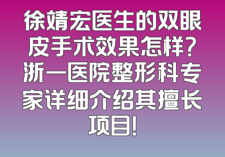 徐靖宏医生的双眼皮手术效果怎样？浙一医院整形科专家详细介绍其擅长项目！