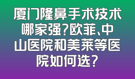 厦门隆鼻手术技术哪家强？欧菲、中山医院和美莱等医院如何选？