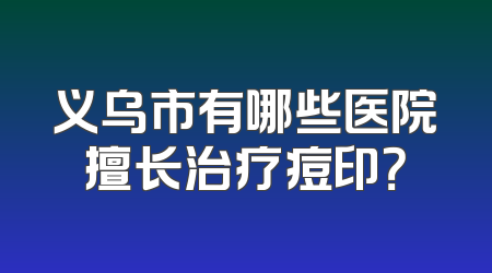 义乌市有哪些医院擅长治疗痘印？