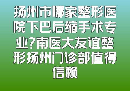 扬州市哪家整形医院下巴后缩手术专业？南医大友谊整形扬州门诊部值得信赖