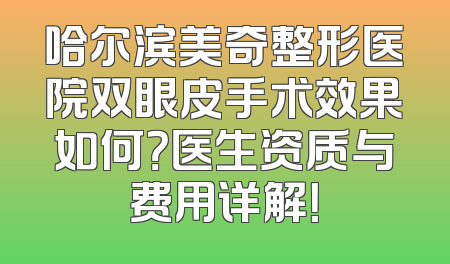哈尔滨美奇整形医院双眼皮手术效果如何？医生资质与费用详解！