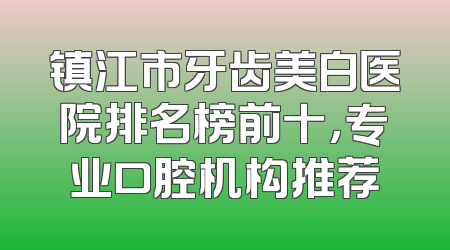 镇江市牙齿美白医院排名榜前十，专业口腔机构推荐