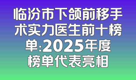 临汾市下颌前移手术实力医生前十榜单：2025年度榜单代表亮相