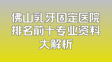 佛山乳牙固定医院排名前十专业资料大解析