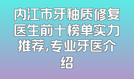 内江市牙釉质修复医生前十榜单实力推荐，专业牙医介绍