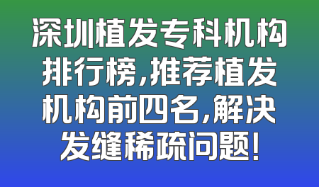 深圳植发专科机构排行榜，推荐植发机构前四名，解决发缝稀疏问题！