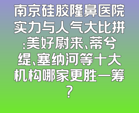 南京硅胶隆鼻医院实力与人气大比拼：美好尉来、蒂兮缇、塞纳河等十大机构哪家更胜一筹？