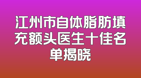 江州市自体脂肪填充额头医生十佳名单揭晓