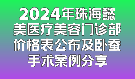 2024年珠海懿美医疗美容门诊部价格表公布及卧蚕手术案例分享