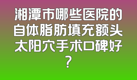 湘潭市哪些医院的自体脂肪填充额头太阳穴手术口碑好？