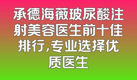 承德海薇玻尿酸注射美容医生前十佳排行，专业选择优质医生