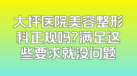 大坪医院美容整形科正规吗？满足这些要求就没问题