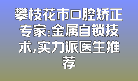 攀枝花市口腔矫正专家：金属自锁技术，实力派医生推荐