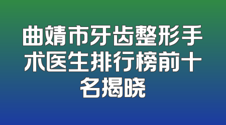 曲靖市牙齿整形手术医生排行榜前十名揭晓