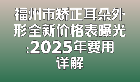福州市矫正耳朵外形全新价格表曝光：2025年费用详解