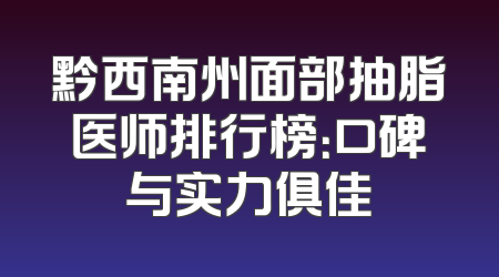 黔西南州面部抽脂医师排行榜：口碑与实力俱佳