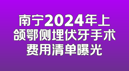 南宁2024年上颌鄂侧埋伏牙手术费用清单曝光