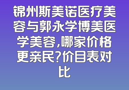 锦州斯美诺医疗美容与郭永学博美医学美容，哪家价格更亲民？价目表对比
