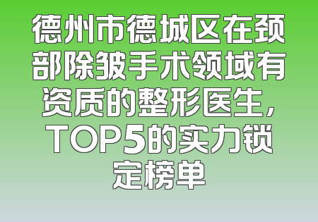 德州市德城区在颈部除皱手术领域有资质的整形医生，TOP5的实力锁定榜单