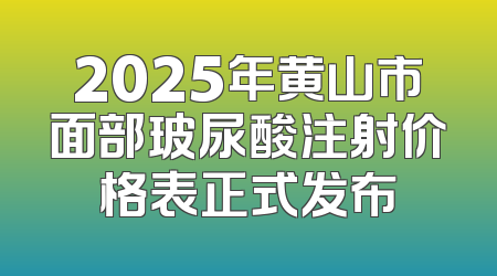 2025年黄山市面部玻尿酸注射价格表正式发布