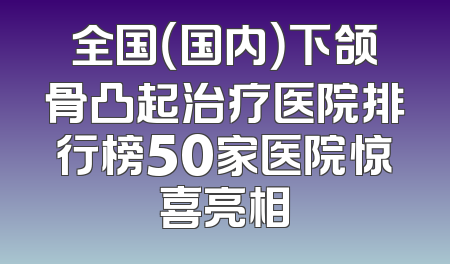 全国（国内）下颌骨凸起治疗医院排行榜50家医院惊喜亮相
