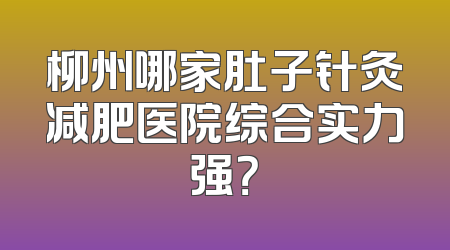 柳州哪家肚子针灸减肥医院综合实力强？