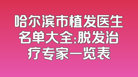 哈尔滨市植发医生名单大全：脱发治疗专家一览表