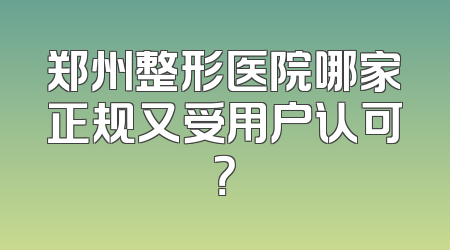 郑州整形医院哪家正规又受用户认可？
