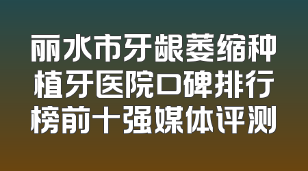 丽水市牙龈萎缩种植牙医院口碑排行榜前十强媒体评测