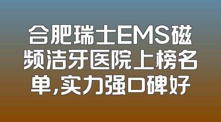 合肥瑞士EMS磁频洁牙医院上榜名单，实力强口碑好