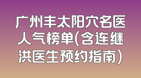 广州丰太阳穴名医人气榜单（含连继洪医生预约指南）