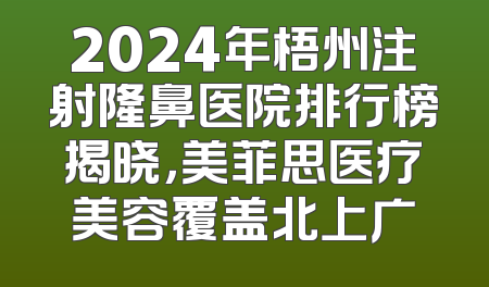 2024年梧州注射隆鼻医院排行榜揭晓，美菲思医疗美容覆盖北上广