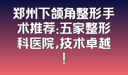 郑州下颌角整形手术推荐：五家整形科医院，技术卓越！