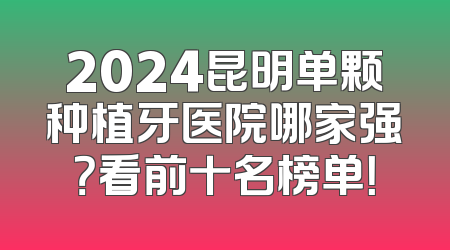 2024昆明单颗种植牙医院哪家强？看前十名榜单！