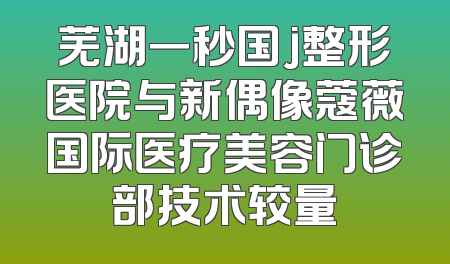 芜湖一秒国j整形医院与新偶像蔻薇国际医疗美容门诊部技术较量