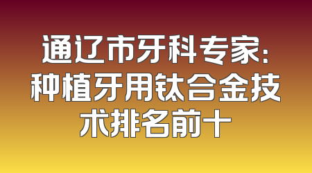 通辽市牙科专家：种植牙用钛合金技术排名前十