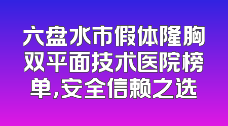 六盘水市假体隆胸双平面技术医院榜单，安全信赖之选