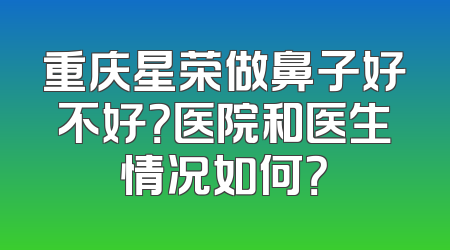 重庆星荣做鼻子好不好？医院和医生情况如何？