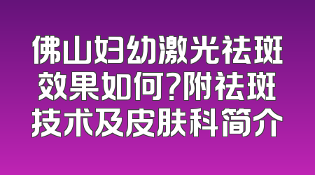 佛山妇幼激光祛斑效果如何？附祛斑技术及皮肤科简介