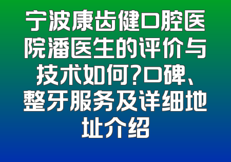 宁波康齿健口腔医院潘医生的评价与技术如何？口碑、整牙服务及详细地址介绍