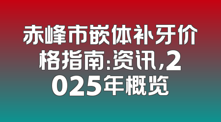 赤峰市嵌体补牙价格指南：资讯，2025年概览