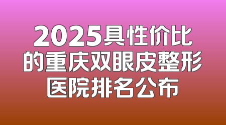 2025具性价比的重庆双眼皮整形医院排名公布