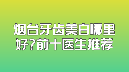 烟台牙齿美白哪里好？前十医生推荐