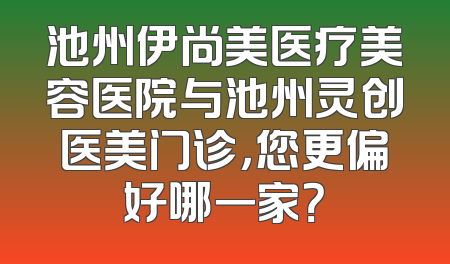 池州伊尚美医疗美容医院与池州灵创医美门诊，您更偏好哪一家？