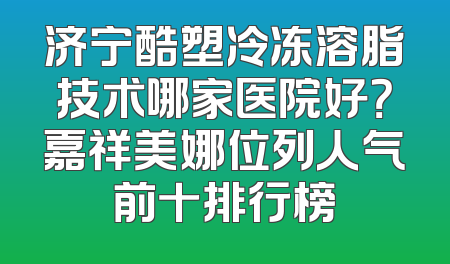 济宁酷塑冷冻溶脂技术哪家医院好？嘉祥美娜位列人气前十排行榜