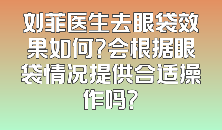 刘菲医生去眼袋效果如何？会根据眼袋情况提供合适操作吗？