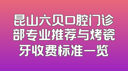 昆山六贝口腔门诊部专业推荐与烤瓷牙收费标准一览