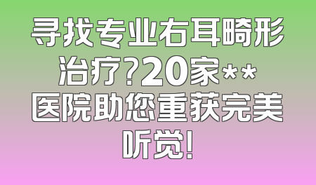 寻找专业右耳畸形治疗？20家**医院助您重获完美听觉！