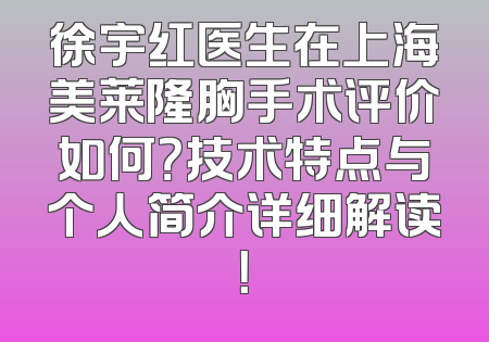 徐宇红医生在上海美莱隆胸手术评价如何？技术特点与个人简介详细解读！