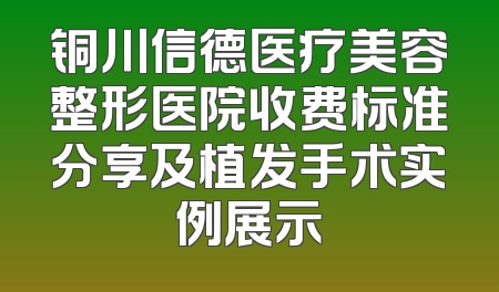 铜川信德医疗美容整形医院收费标准分享及植发手术实例展示